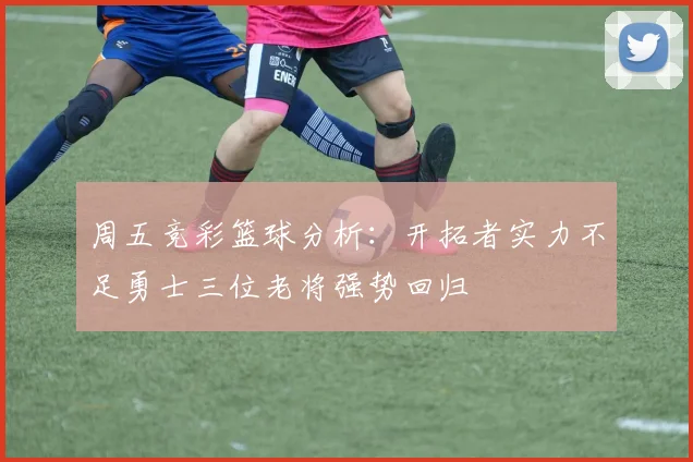 周五竞彩篮球分析：开拓者实力不足勇士三位老将强势回归