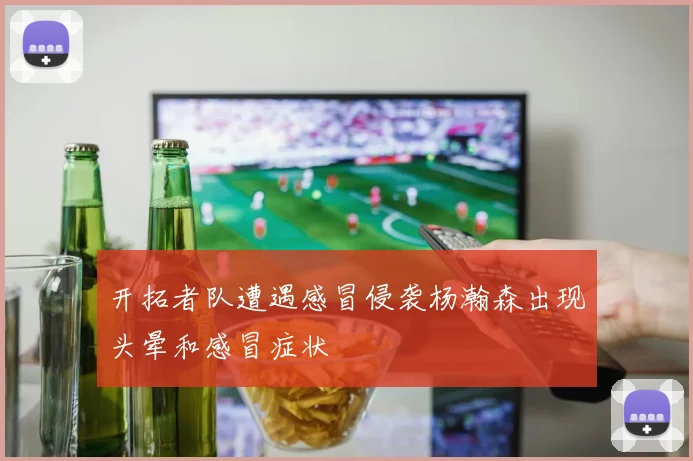 开拓者队遭遇感冒侵袭杨瀚森出现头晕和感冒症状