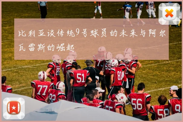 比利亚谈传统9号球员的未来与阿尔瓦雷斯的崛起