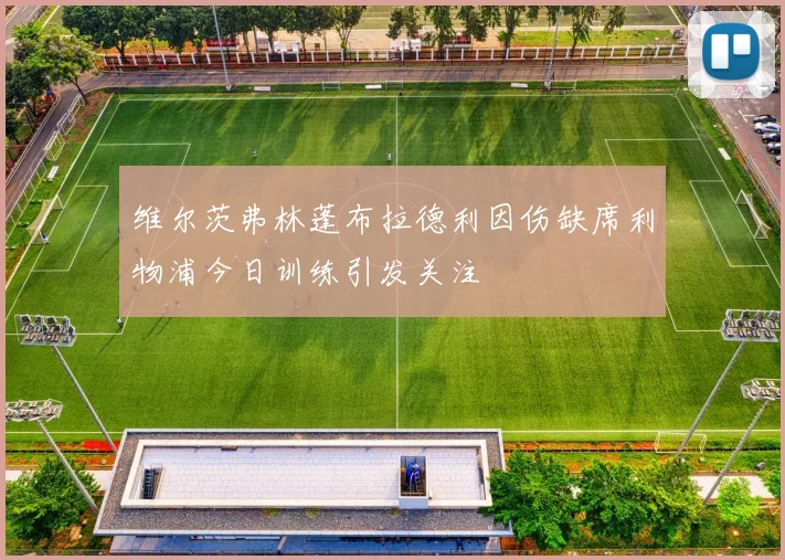 维尔茨弗林蓬布拉德利因伤缺席利物浦今日训练引发关注