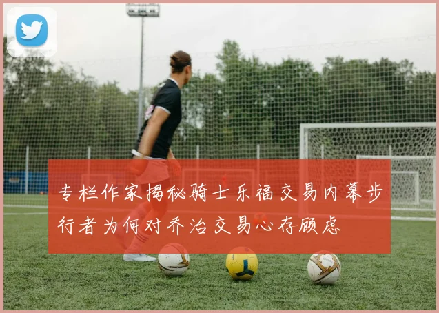 专栏作家揭秘骑士乐福交易内幕步行者为何对乔治交易心存顾虑