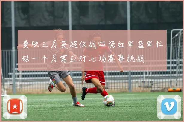 曼联三月英超仅战四场红军蓝军忙碌一个月需应对七场赛事挑战