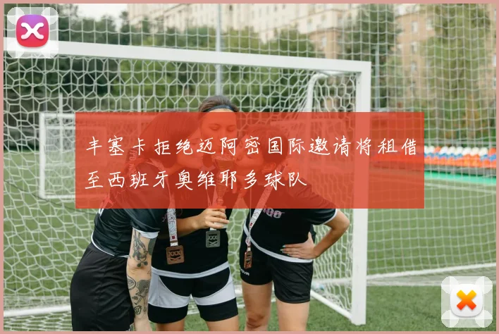 丰塞卡拒绝迈阿密国际邀请将租借至西班牙奥维耶多球队