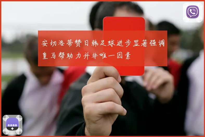 安切洛蒂赞日韩足球进步显著强调皇马帮助力并非唯一因素