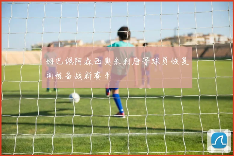 姆巴佩阿森西奥米利唐等球员恢复训练备战新赛季