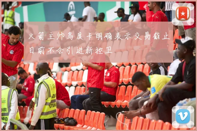 火箭主帅乌度卡明确表示交易截止日前不会引进新控卫
