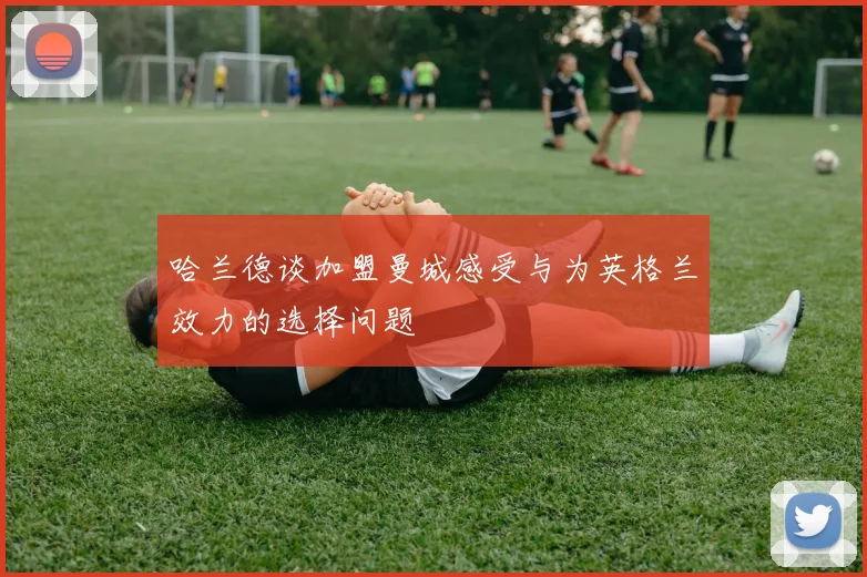 哈兰德谈加盟曼城感受与为英格兰效力的选择问题