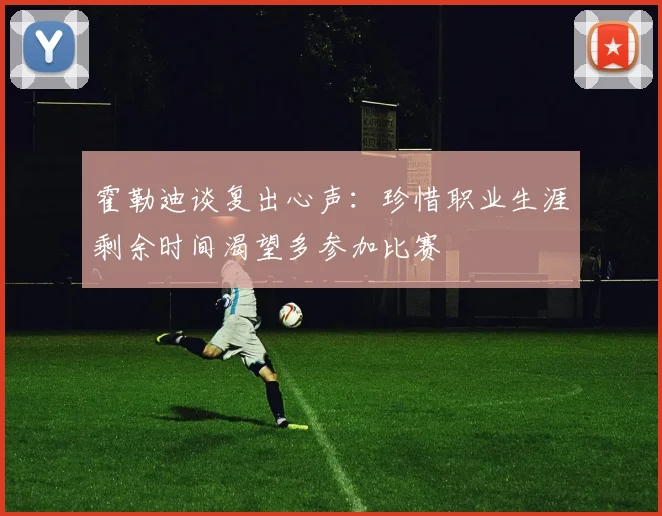 霍勒迪谈复出心声：珍惜职业生涯剩余时间渴望多参加比赛