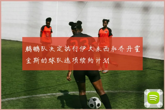 鹈鹕队决定执行伊夫米西和乔丹霍金斯的球队选项续约计划