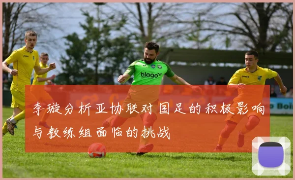 李璇分析亚协联对国足的积极影响与教练组面临的挑战