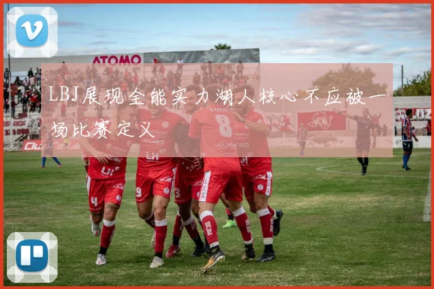 LBJ展现全能实力湖人核心不应被一场比赛定义