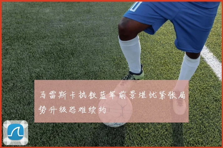 马雷斯卡执教蓝军前景堪忧紧张局势升级恐难续约