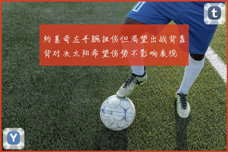 约基奇左手腕扭伤但渴望出战背靠背对决太阳希望伤势不影响表现