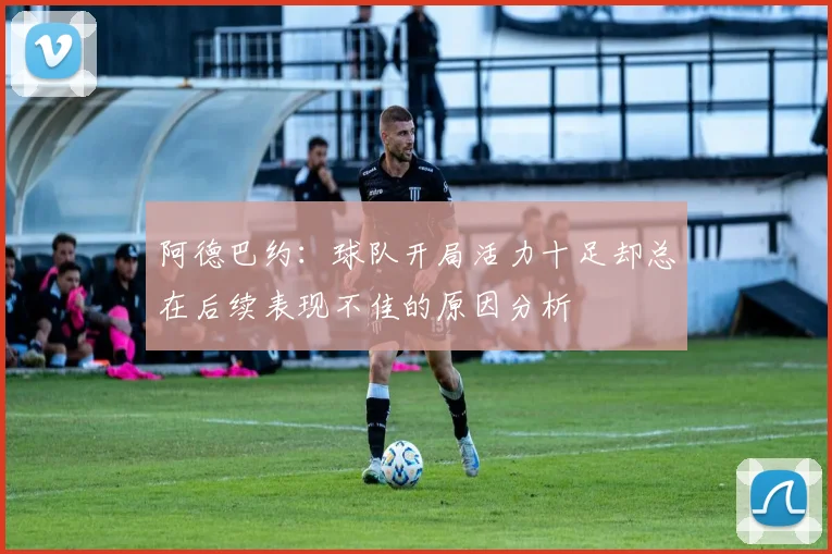 阿德巴约：球队开局活力十足却总在后续表现不佳的原因分析