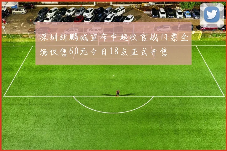 深圳新鹏城宣布中超收官战门票全场仅售60元今日18点正式开售