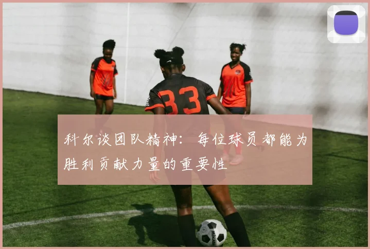 科尔谈团队精神：每位球员都能为胜利贡献力量的重要性