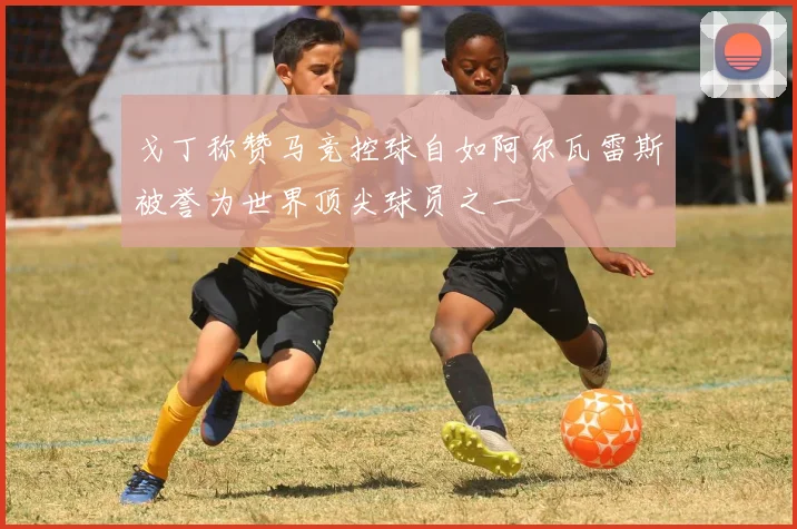 戈丁称赞马竞控球自如阿尔瓦雷斯被誉为世界顶尖球员之一