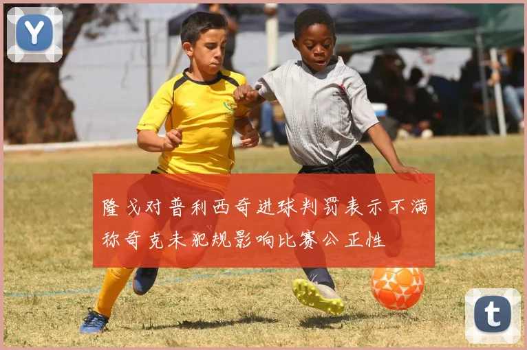 隆戈对普利西奇进球判罚表示不满称奇克未犯规影响比赛公正性