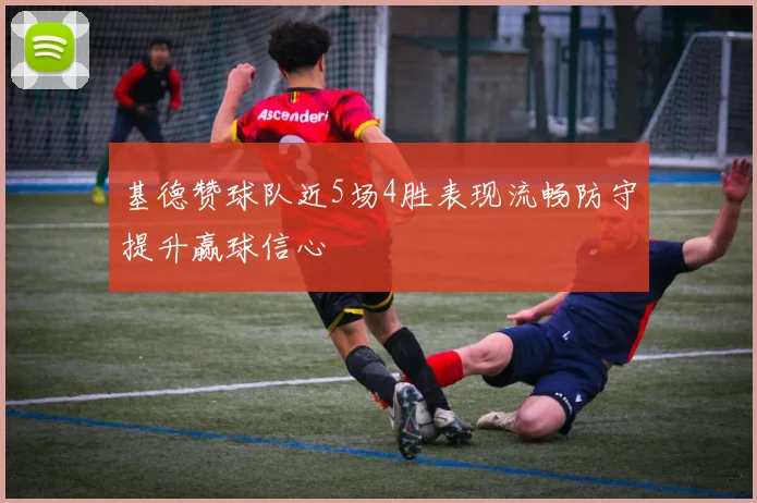 基德赞球队近5场4胜表现流畅防守提升赢球信心