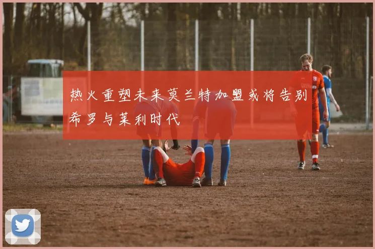热火重塑未来莫兰特加盟或将告别希罗与莱利时代