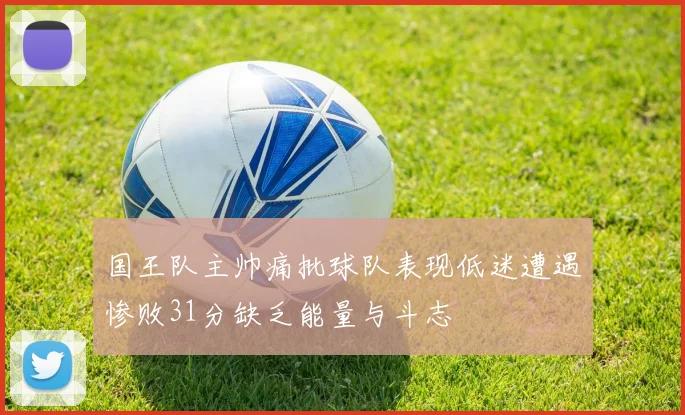 国王队主帅痛批球队表现低迷遭遇惨败31分缺乏能量与斗志