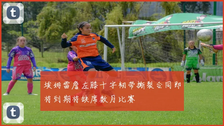 埃姆雷詹左膝十字韧带撕裂合同即将到期将缺席数月比赛