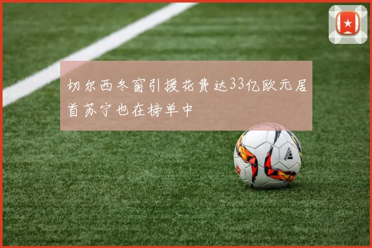 切尔西冬窗引援花费达33亿欧元居首苏宁也在榜单中