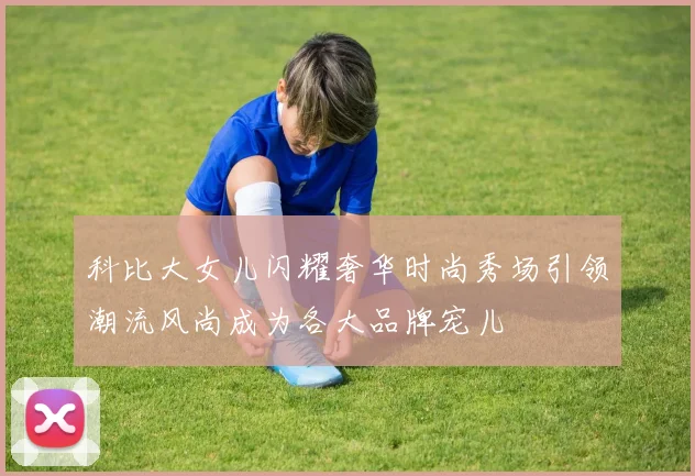 科比大女儿闪耀奢华时尚秀场引领潮流风尚成为各大品牌宠儿