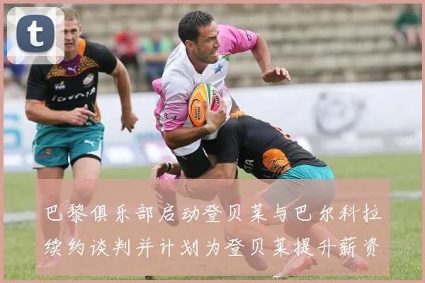 巴黎俱乐部启动登贝莱与巴尔科拉续约谈判并计划为登贝莱提升薪资待遇