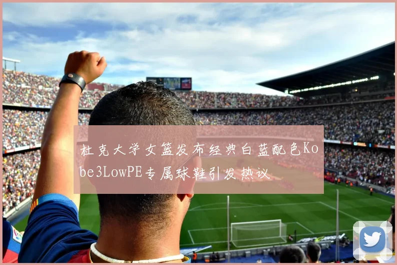 杜克大学女篮发布经典白蓝配色Kobe3LowPE专属球鞋引发热议