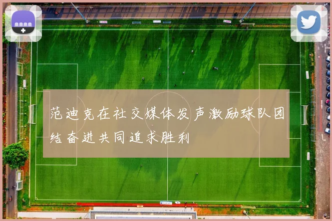 范迪克在社交媒体发声激励球队团结奋进共同追求胜利
