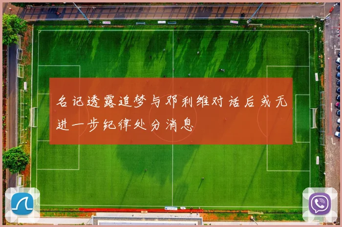 名记透露追梦与邓利维对话后或无进一步纪律处分消息