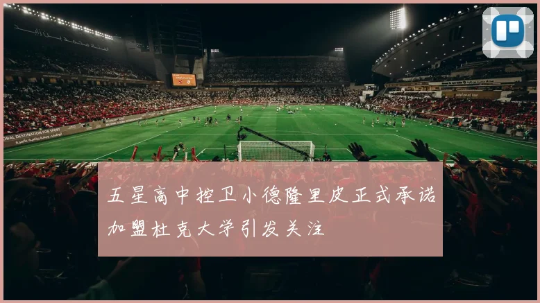 五星高中控卫小德隆里皮正式承诺加盟杜克大学引发关注