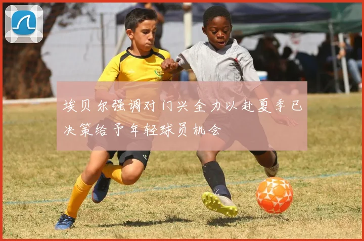 埃贝尔强调对门兴全力以赴夏季已决策给予年轻球员机会