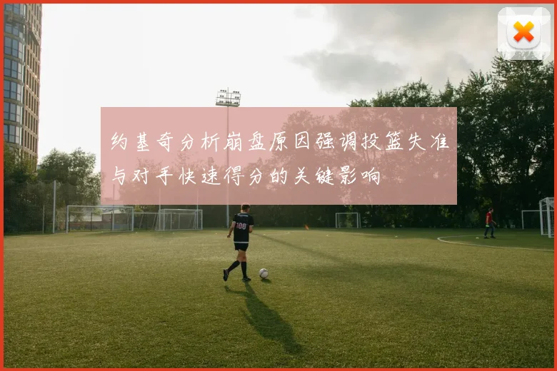 约基奇分析崩盘原因强调投篮失准与对手快速得分的关键影响