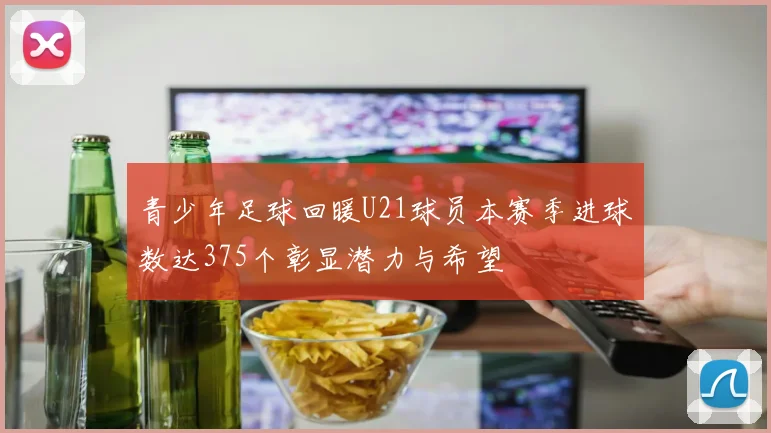 青少年足球回暖U21球员本赛季进球数达375个彰显潜力与希望