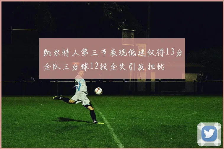 凯尔特人第三节表现低迷仅得13分全队三分球12投全失引发担忧
