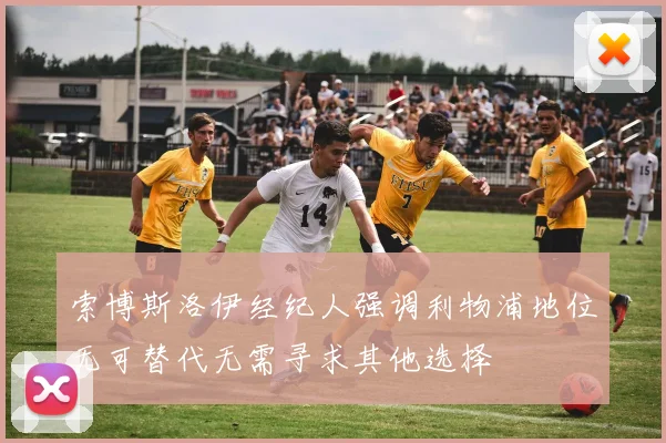 索博斯洛伊经纪人强调利物浦地位无可替代无需寻求其他选择