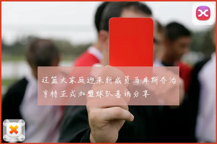 辽篮大家庭迎来新成员马库斯乔治亨特正式加盟球队喜讯分享