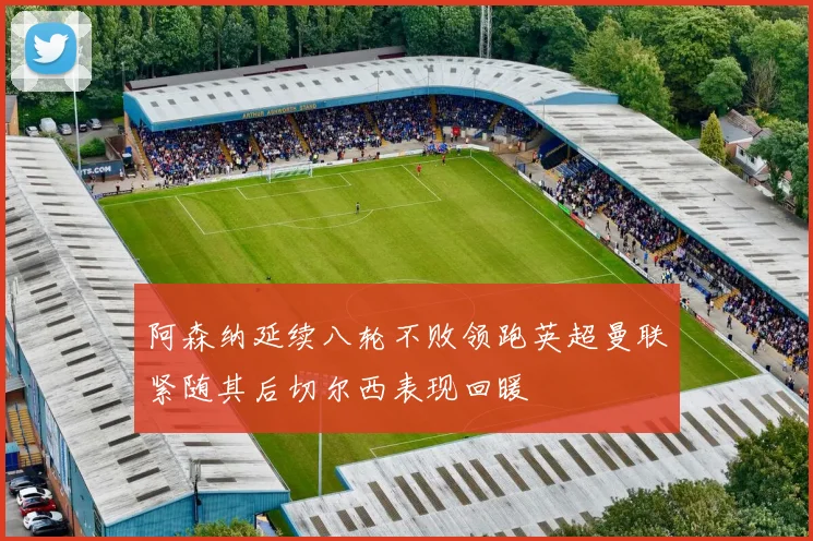阿森纳延续八轮不败领跑英超曼联紧随其后切尔西表现回暖