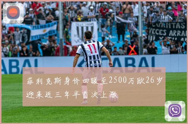 菲利克斯身价回暖至2500万欧26岁迎来近三年半首次上涨