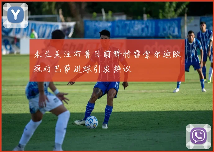 米兰关注布鲁日前锋特雷索尔迪欧冠对巴萨进球引发热议