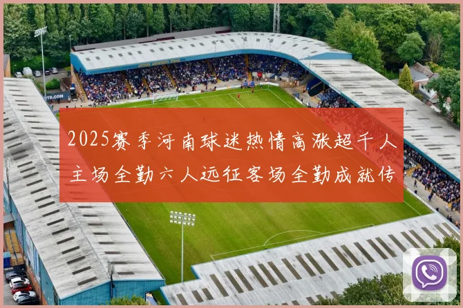 2025赛季河南球迷热情高涨超千人主场全勤六人远征客场全勤成就传奇