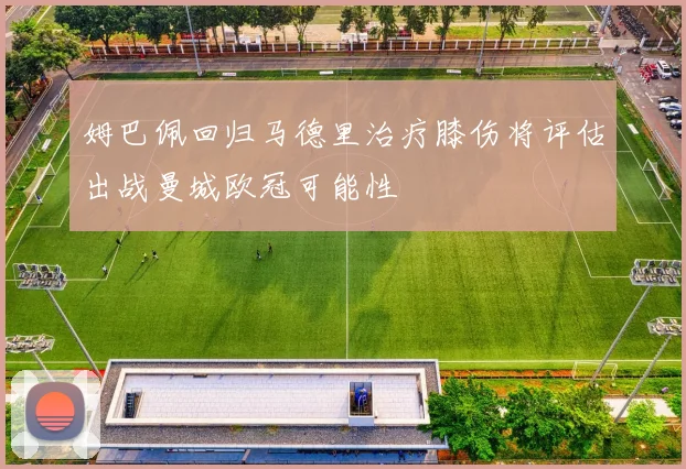 姆巴佩回归马德里治疗膝伤将评估出战曼城欧冠可能性