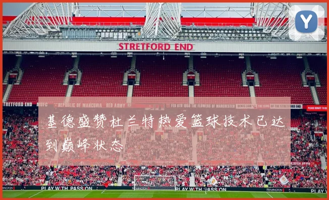 基德盛赞杜兰特热爱篮球技术已达到巅峰状态
