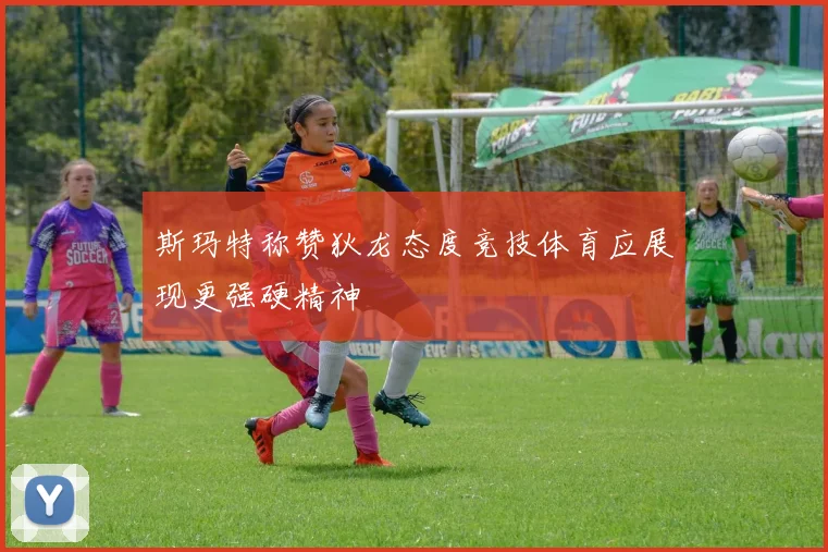 斯玛特称赞狄龙态度竞技体育应展现更强硬精神