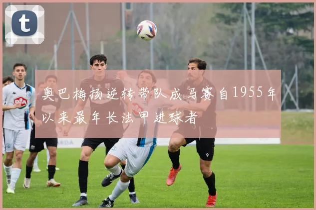 奥巴梅扬逆转带队成马赛自1955年以来最年长法甲进球者