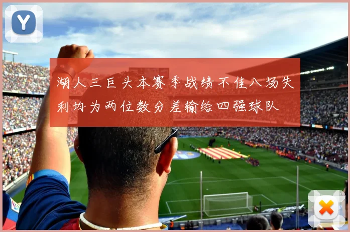 湖人三巨头本赛季战绩不佳八场失利均为两位数分差输给四强球队