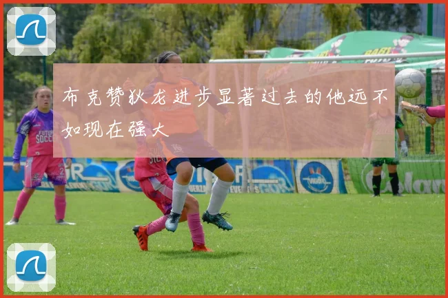 布克赞狄龙进步显著过去的他远不如现在强大