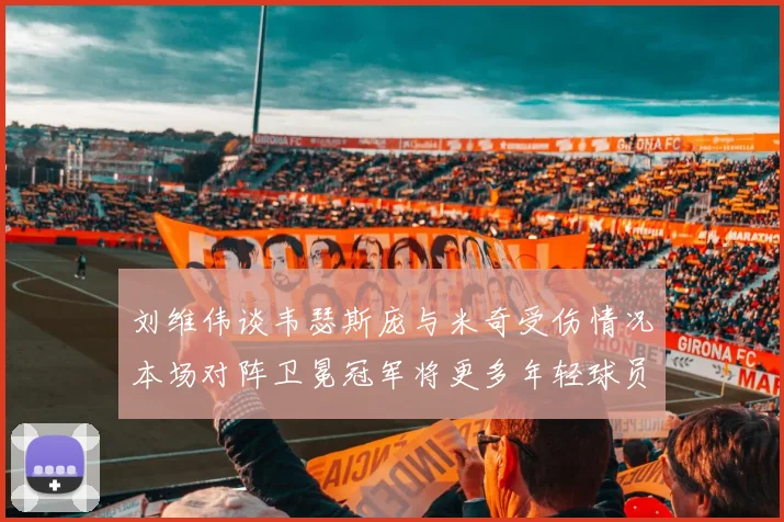 刘维伟谈韦瑟斯庞与米奇受伤情况本场对阵卫冕冠军将更多年轻球员派上场